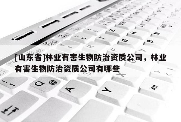 [山东省]林业有害生物防治资质公司，林业有害生物防治资质公司有哪些