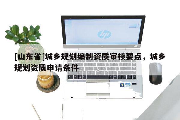 [山东省]城乡规划编制资质审核要点，城乡规划资质申请条件