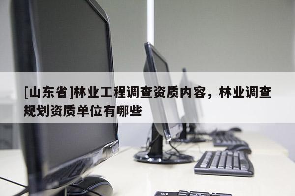 [山东省]林业工程调查资质内容，林业调查规划资质单位有哪些