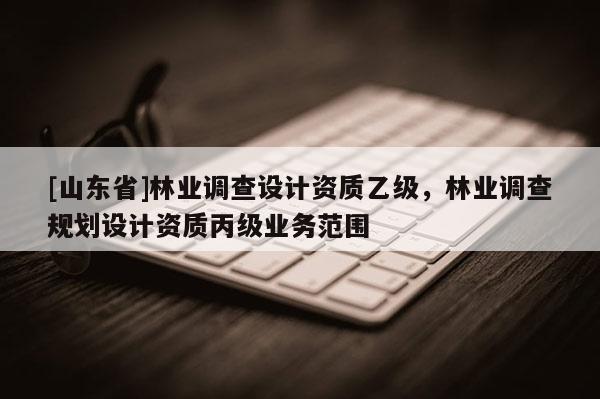 [山东省]林业调查设计资质乙级，林业调查规划设计资质丙级业务范围