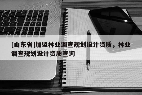 [山东省]加盟林业调查规划设计资质，林业调查规划设计资质查询