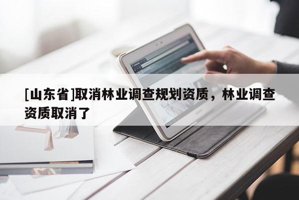 [山东省]取消林业调查规划资质，林业调查资质取消了