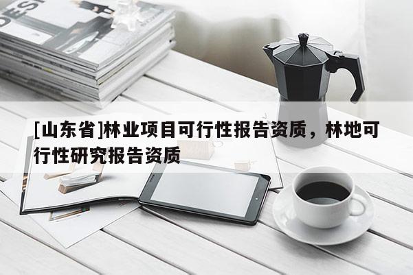 [山东省]林业项目可行性报告资质，林地可行性研究报告资质
