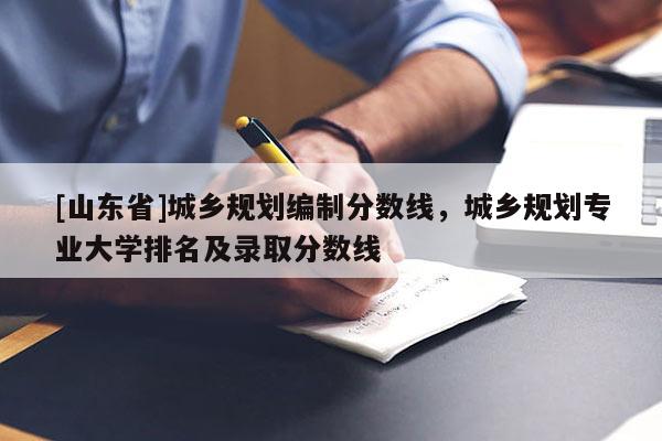 [山东省]城乡规划编制分数线，城乡规划专业大学排名及录取分数线