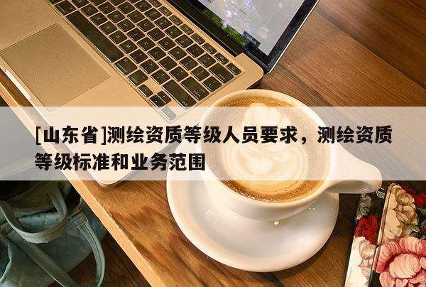 [山东省]测绘资质等级人员要求，测绘资质等级标准和业务范围