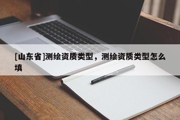 [山东省]测绘资质类型，测绘资质类型怎么填