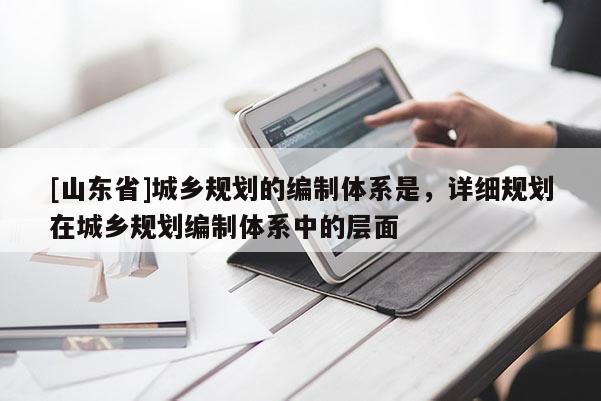 [山东省]城乡规划的编制体系是，详细规划在城乡规划编制体系中的层面