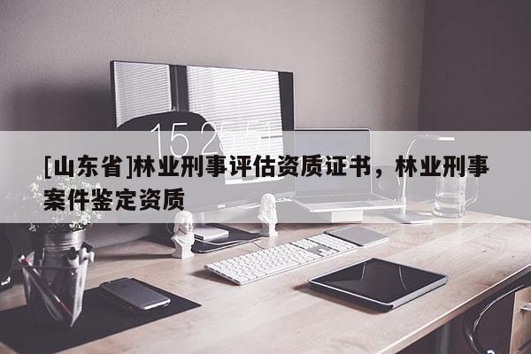 [山东省]林业刑事评估资质证书，林业刑事案件鉴定资质