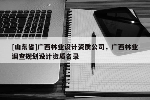 [山东省]广西林业设计资质公司，广西林业调查规划设计资质名录