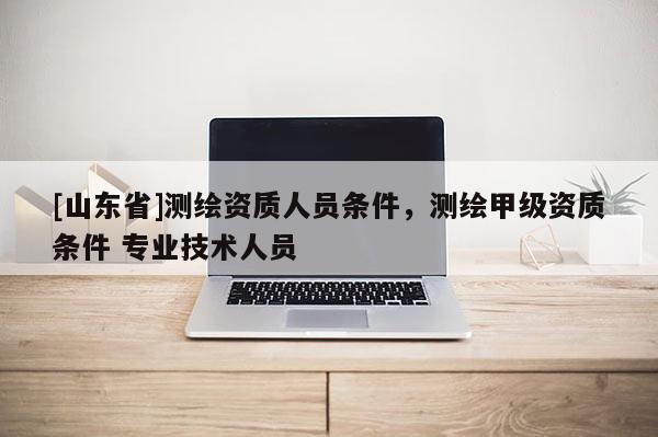 [山东省]测绘资质人员条件，测绘甲级资质条件 专业技术人员