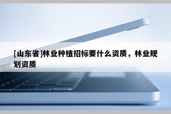 [山东省]林业种植招标要什么资质，林业规划资质