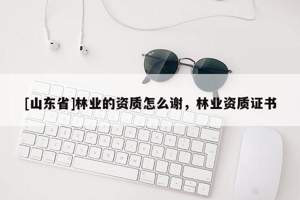 [山东省]林业的资质怎么谢，林业资质证书