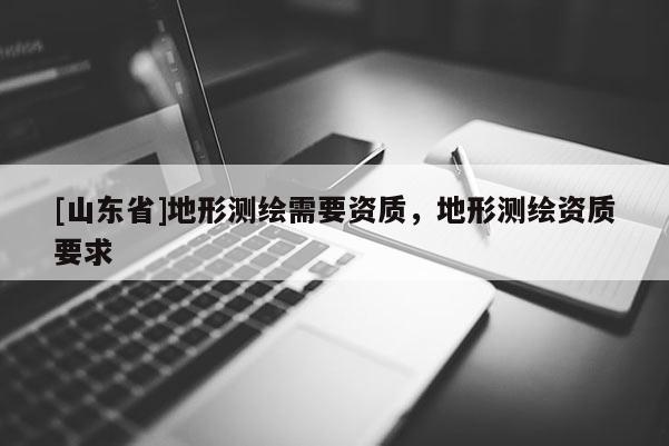 [山东省]地形测绘需要资质，地形测绘资质要求