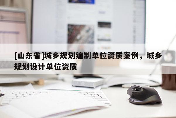 [山东省]城乡规划编制单位资质案例，城乡规划设计单位资质