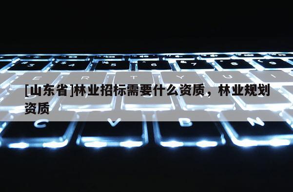 [山东省]林业招标需要什么资质，林业规划资质