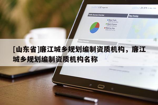 [山东省]廉江城乡规划编制资质机构，廉江城乡规划编制资质机构名称