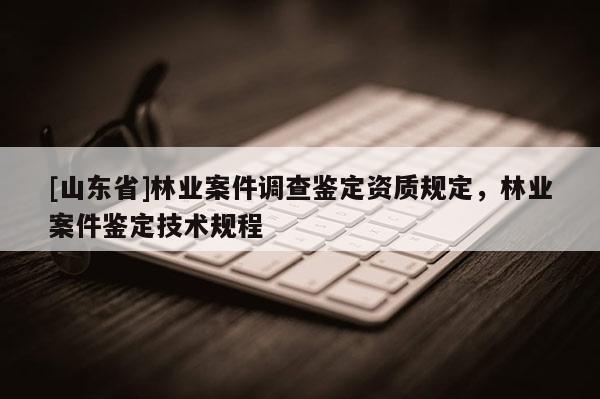 [山东省]林业案件调查鉴定资质规定，林业案件鉴定技术规程