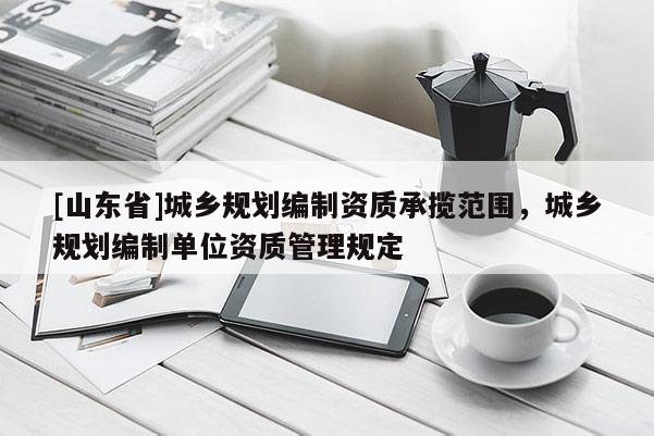 [山东省]城乡规划编制资质承揽范围，城乡规划编制单位资质管理规定