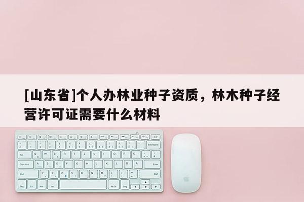 [山东省]个人办林业种子资质，林木种子经营许可证需要什么材料