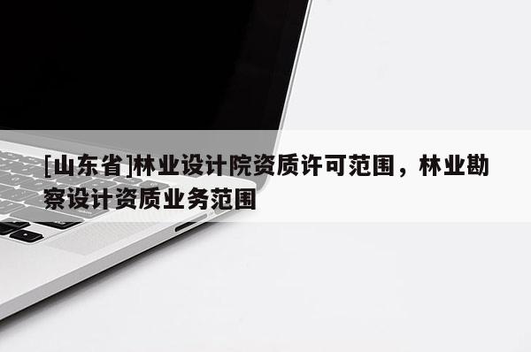 [山东省]林业设计院资质许可范围，林业勘察设计资质业务范围
