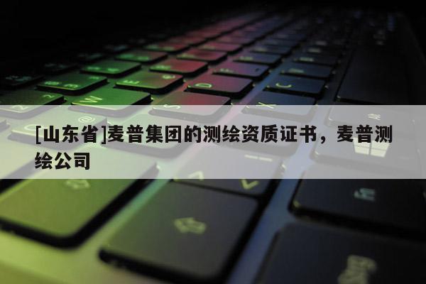 [山东省]麦普集团的测绘资质证书，麦普测绘公司