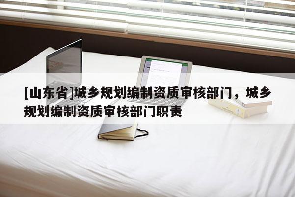 [山东省]城乡规划编制资质审核部门，城乡规划编制资质审核部门职责