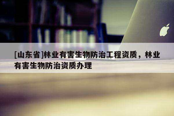 [山东省]林业有害生物防治工程资质，林业有害生物防治资质办理