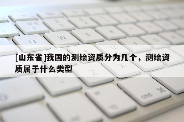 [山东省]我国的测绘资质分为几个，测绘资质属于什么类型