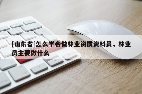 [山东省]怎么学会做林业资质资料员，林业员主要做什么