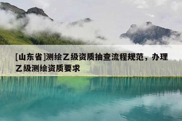 [山东省]测绘乙级资质抽查流程规范，办理乙级测绘资质要求