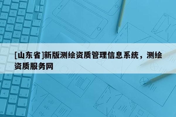 [山东省]新版测绘资质管理信息系统，测绘资质服务网
