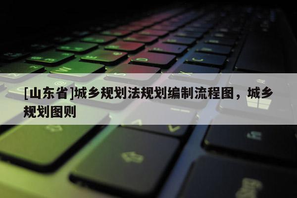 [山东省]城乡规划法规划编制流程图，城乡规划图则