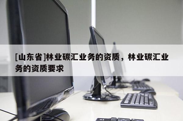 [山东省]林业碳汇业务的资质，林业碳汇业务的资质要求