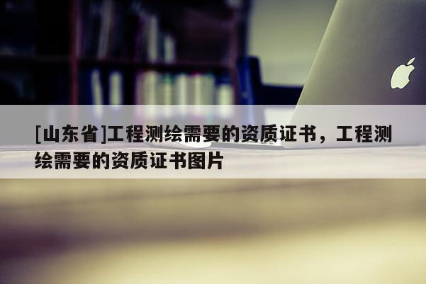 [山东省]工程测绘需要的资质证书，工程测绘需要的资质证书图片