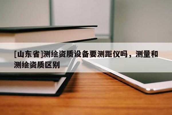 [山东省]测绘资质设备要测距仪吗，测量和测绘资质区别
