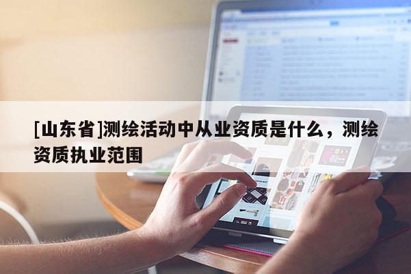 [山东省]测绘活动中从业资质是什么，测绘资质执业范围