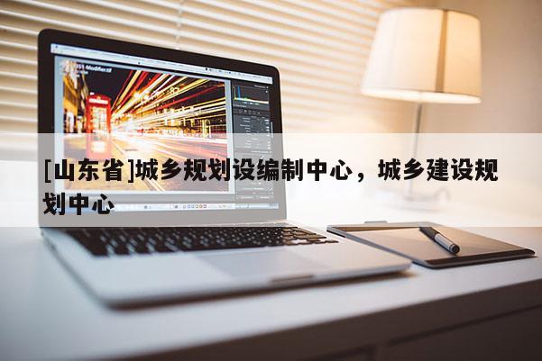 [山东省]城乡规划设编制中心，城乡建设规划中心