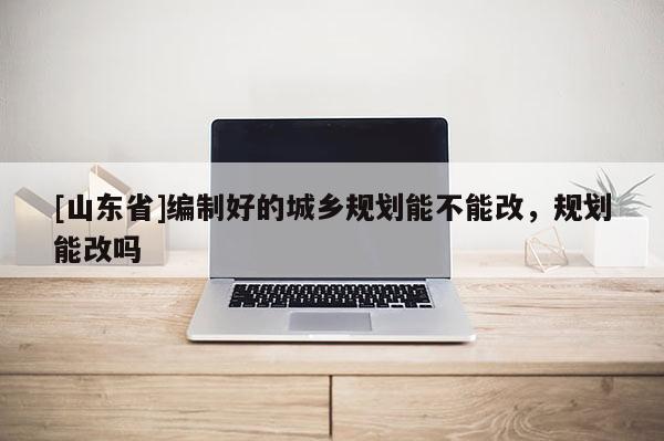 [山东省]编制好的城乡规划能不能改，规划能改吗
