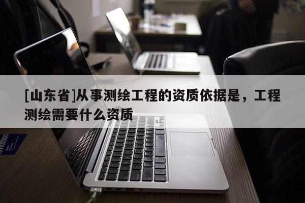 [山东省]从事测绘工程的资质依据是，工程测绘需要什么资质