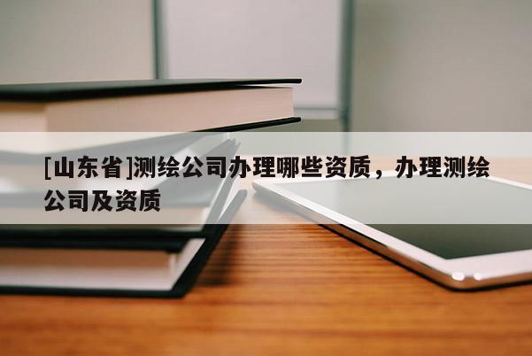 [山东省]测绘公司办理哪些资质，办理测绘公司及资质