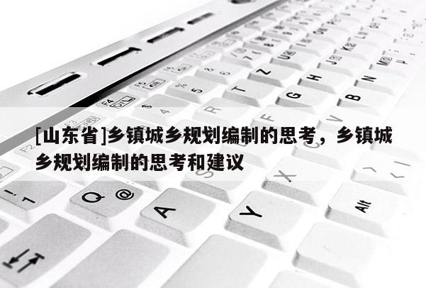 [山东省]乡镇城乡规划编制的思考，乡镇城乡规划编制的思考和建议