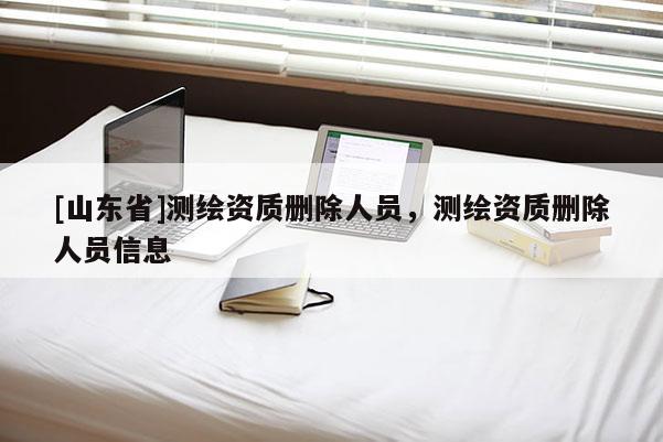 [山东省]测绘资质删除人员，测绘资质删除人员信息