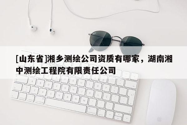 [山东省]湘乡测绘公司资质有哪家，湖南湘中测绘工程院有限责任公司