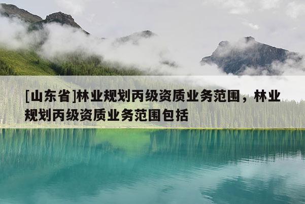 [山东省]林业规划丙级资质业务范围，林业规划丙级资质业务范围包括