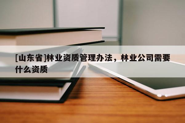 [山东省]林业资质管理办法，林业公司需要什么资质