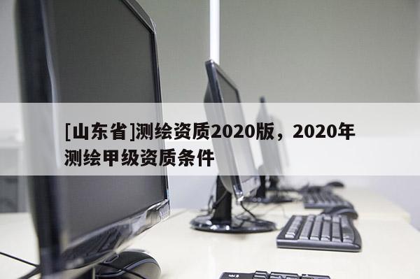 [山东省]测绘资质2020版，2020年测绘甲级资质条件