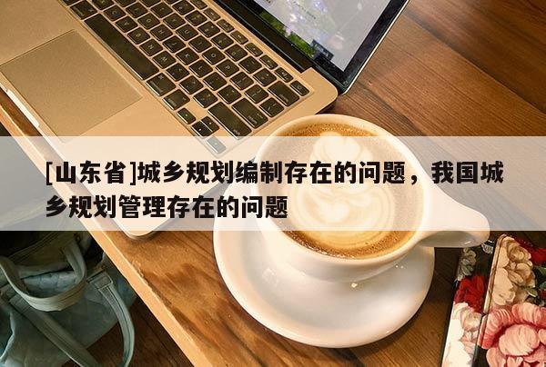 [山东省]城乡规划编制存在的问题，我国城乡规划管理存在的问题