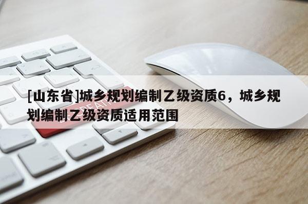[山东省]城乡规划编制乙级资质6，城乡规划编制乙级资质适用范围