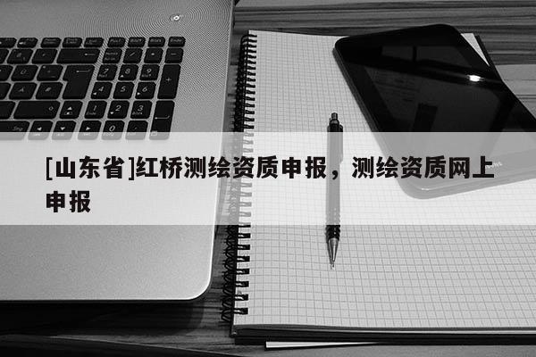 [山东省]红桥测绘资质申报，测绘资质网上申报