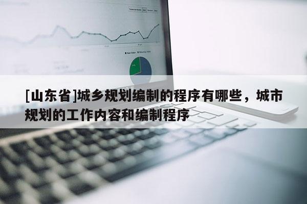 [山东省]城乡规划编制的程序有哪些，城市规划的工作内容和编制程序